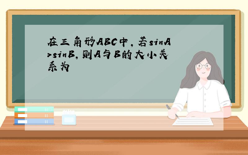 在三角形ABC中,若sinA>sinB,则A与B的大小关系为