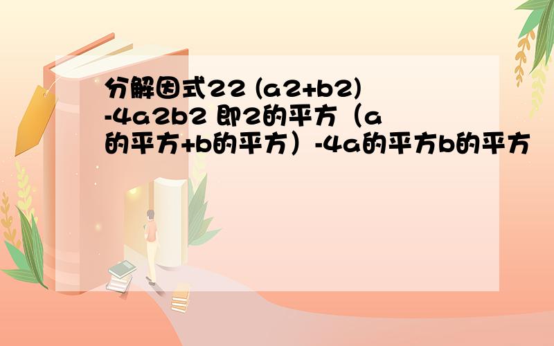 分解因式22 (a2+b2)-4a2b2 即2的平方（a的平方+b的平方）-4a的平方b的平方