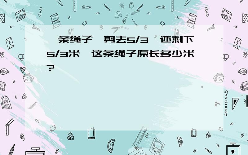 一条绳子,剪去5/3,还剩下5/3米,这条绳子原长多少米?