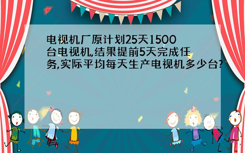 电视机厂原计划25天1500台电视机,结果提前5天完成任务,实际平均每天生产电视机多少台?