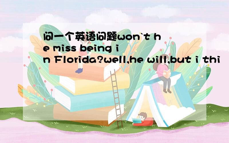 问一个英语问题won`t he miss being in Florida?well,he will,but i thi