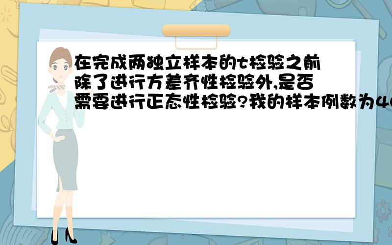 在完成两独立样本的t检验之前除了进行方差齐性检验外,是否需要进行正态性检验?我的样本例数为40~