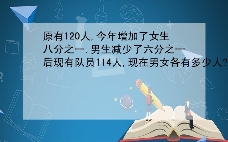 原有120人,今年增加了女生八分之一,男生减少了六分之一后现有队员114人,现在男女各有多少人?