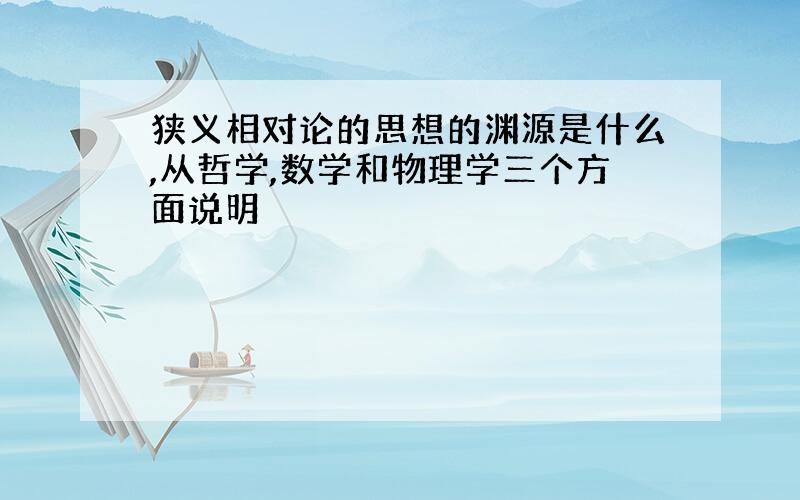 狭义相对论的思想的渊源是什么,从哲学,数学和物理学三个方面说明