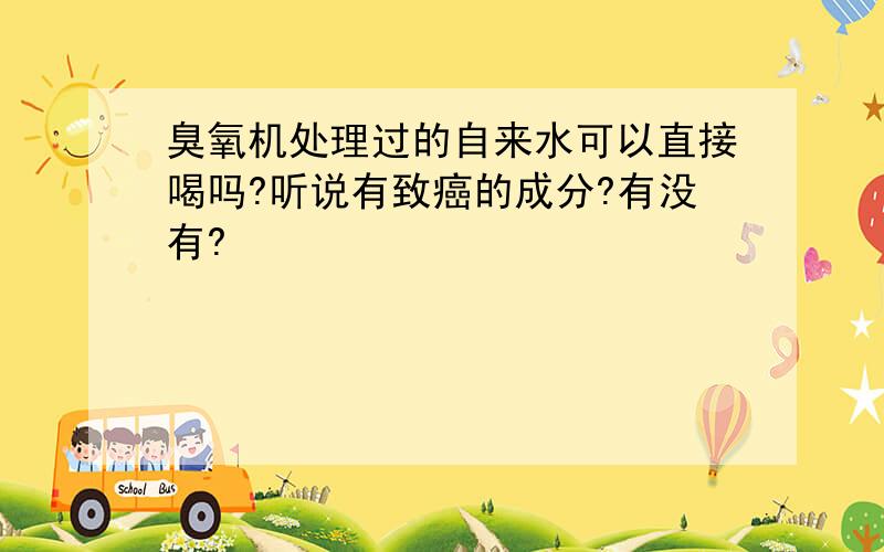 臭氧机处理过的自来水可以直接喝吗?听说有致癌的成分?有没有?