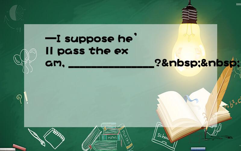 —I suppose he’ll pass the exam, _______________?  