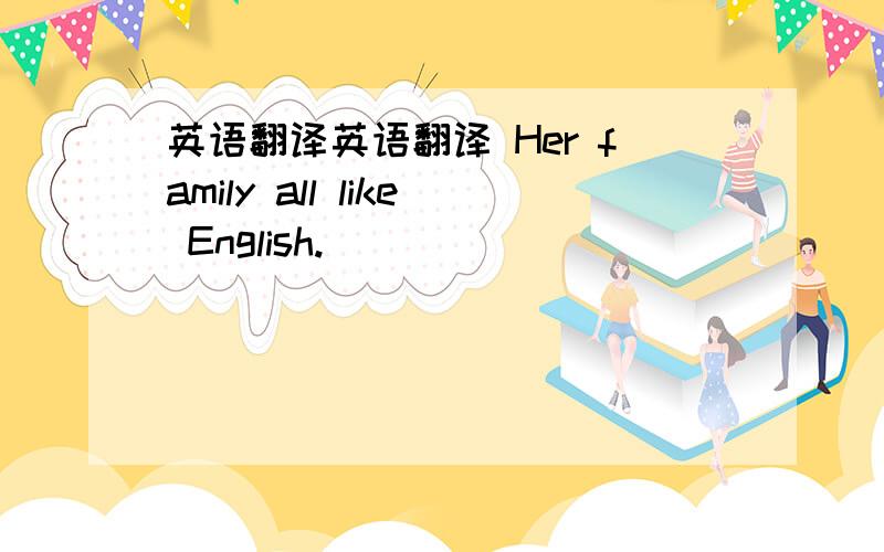 英语翻译英语翻译 Her family all like English.