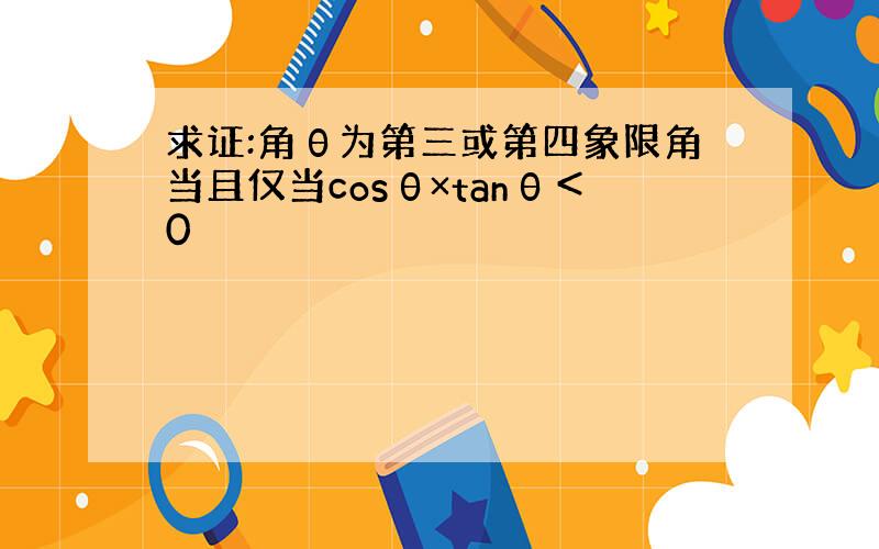 求证:角θ为第三或第四象限角当且仅当cosθ×tanθ＜0