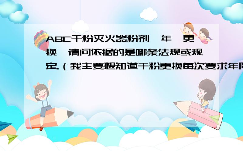 ABC干粉灭火器粉剂一年一更换,请问依据的是哪条法规或规定.（我主要想知道干粉更换每次要求年限）