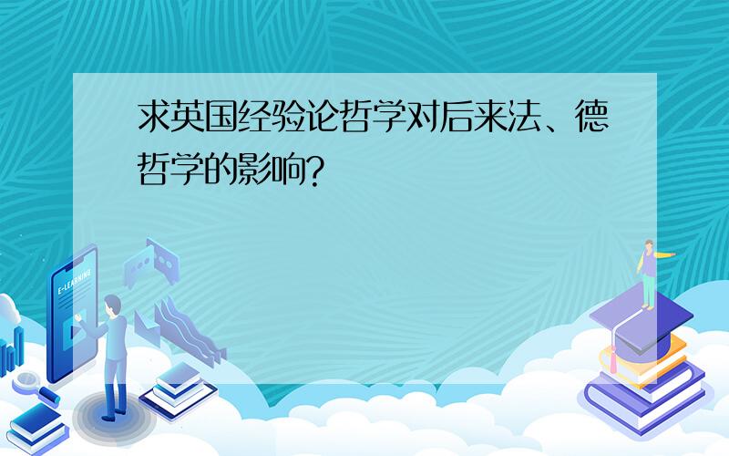 求英国经验论哲学对后来法、德哲学的影响?