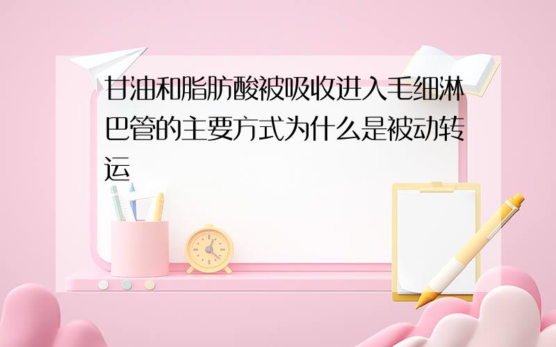 甘油和脂肪酸被吸收进入毛细淋巴管的主要方式为什么是被动转运