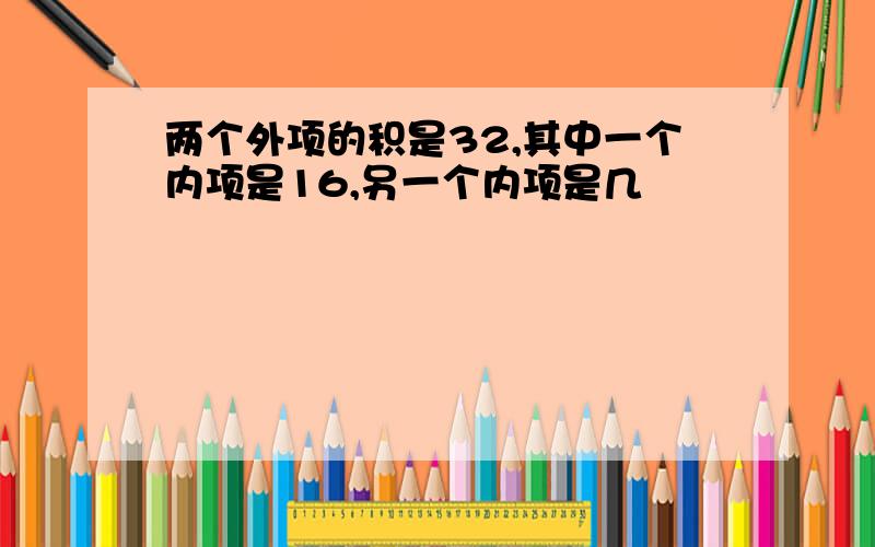 两个外项的积是32,其中一个内项是16,另一个内项是几