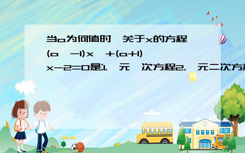 当a为何值时,关于x的方程 (a^-1)x^+(a+1)x-2=0是:1.一元一次方程2.一元二次方程?