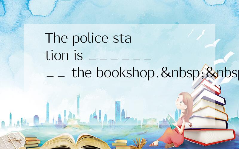 The police station is ________ the bookshop.  &nbs