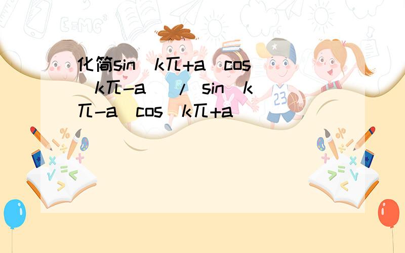 化简sin(k兀+a)cos(k兀-a) / sin(k兀-a)cos(k兀+a)