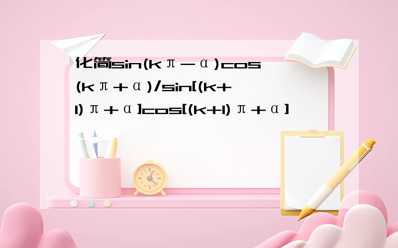 化简sin(kπ-α)cos(kπ+α)/sin[(k+1)π+α]cos[(k+1)π+α]