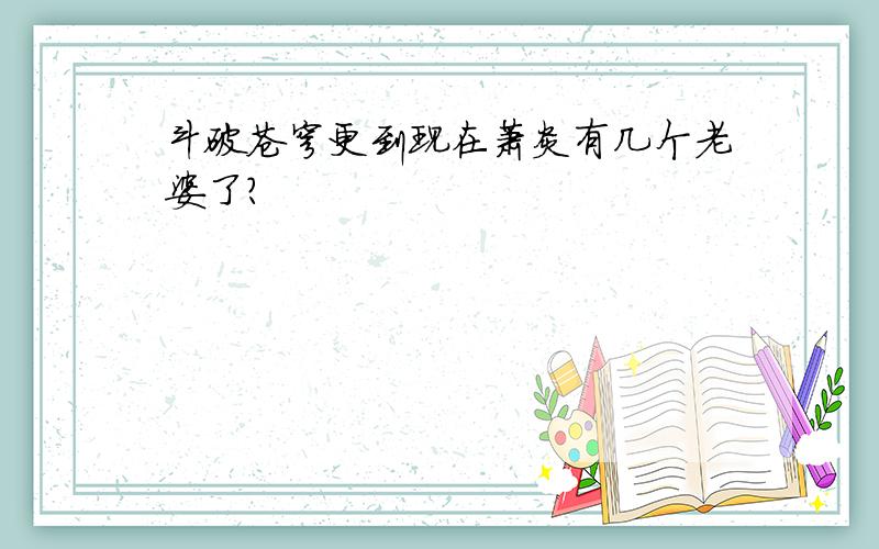 斗破苍穹更到现在萧炎有几个老婆了?