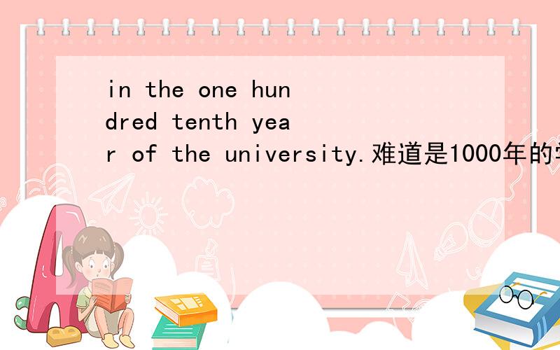 in the one hundred tenth year of the university.难道是1000年的学校,