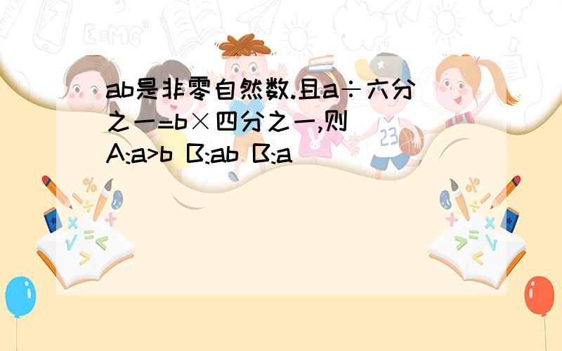 ab是非零自然数.且a÷六分之一=b×四分之一,则（ ）A:a>b B:ab B:a