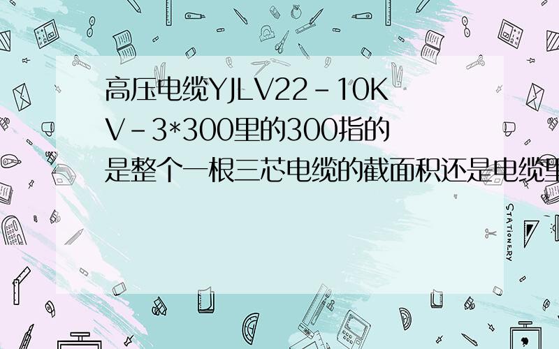 高压电缆YJLV22-10KV-3*300里的300指的是整个一根三芯电缆的截面积还是电缆里面每根芯的截面积