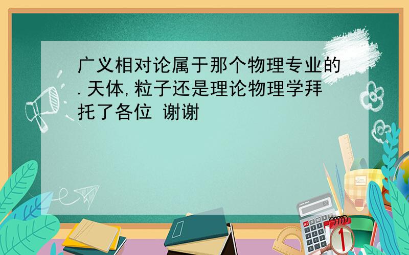 广义相对论属于那个物理专业的.天体,粒子还是理论物理学拜托了各位 谢谢