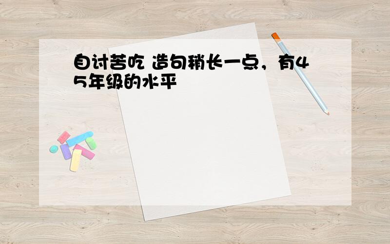 自讨苦吃 造句稍长一点，有45年级的水平