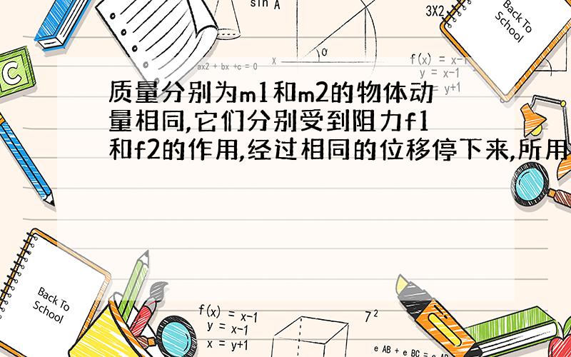 质量分别为m1和m2的物体动量相同,它们分别受到阻力f1和f2的作用,经过相同的位移停下来,所用的时间分别为t1和t2,