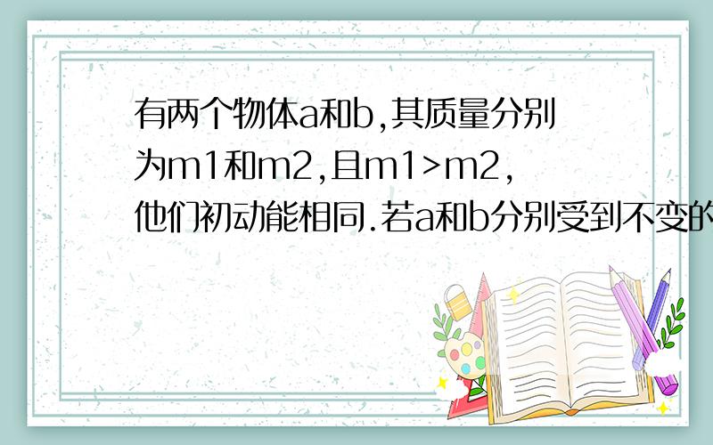 有两个物体a和b,其质量分别为m1和m2,且m1>m2,他们初动能相同.若a和b分别受到不变的阻力f1和f2的作用,经过