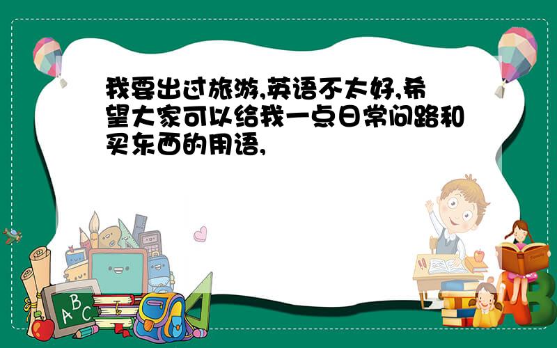 我要出过旅游,英语不太好,希望大家可以给我一点日常问路和买东西的用语,