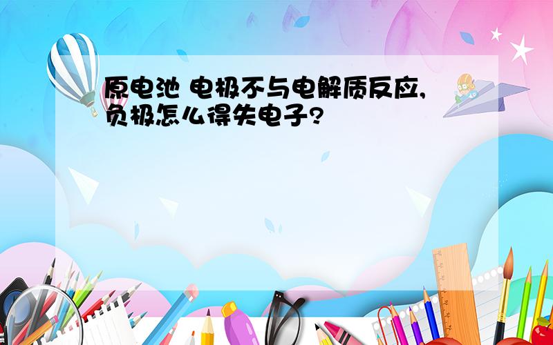 原电池 电极不与电解质反应,负极怎么得失电子?