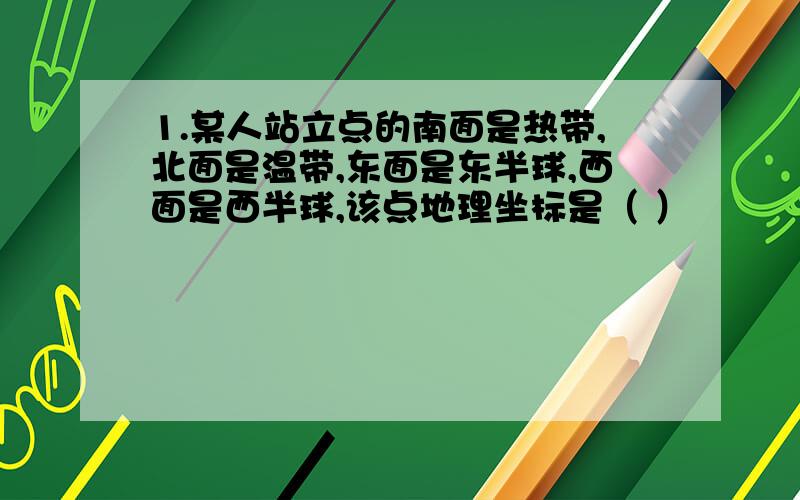 1.某人站立点的南面是热带,北面是温带,东面是东半球,西面是西半球,该点地理坐标是（ ）