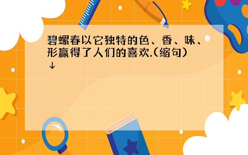 碧螺春以它独特的色、香、味、形赢得了人们的喜欢.(缩句）↓