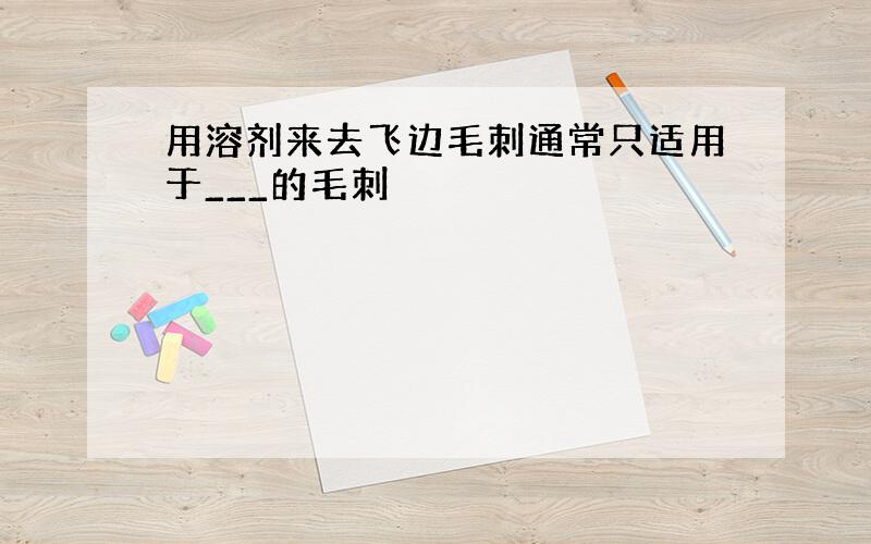 用溶剂来去飞边毛刺通常只适用于___的毛刺