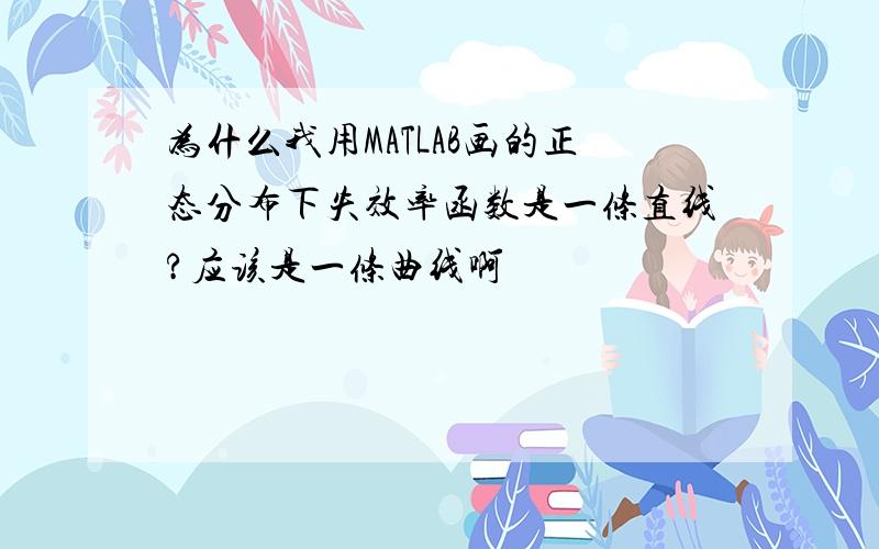 为什么我用MATLAB画的正态分布下失效率函数是一条直线?应该是一条曲线啊