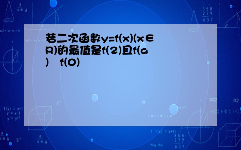 若二次函数y=f(x)(x∈R)的最值是f(2)且f(a)≦f(0)