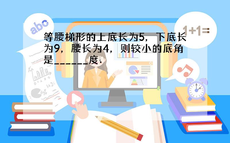 等腰梯形的上底长为5，下底长为9，腰长为4，则较小的底角是______度．