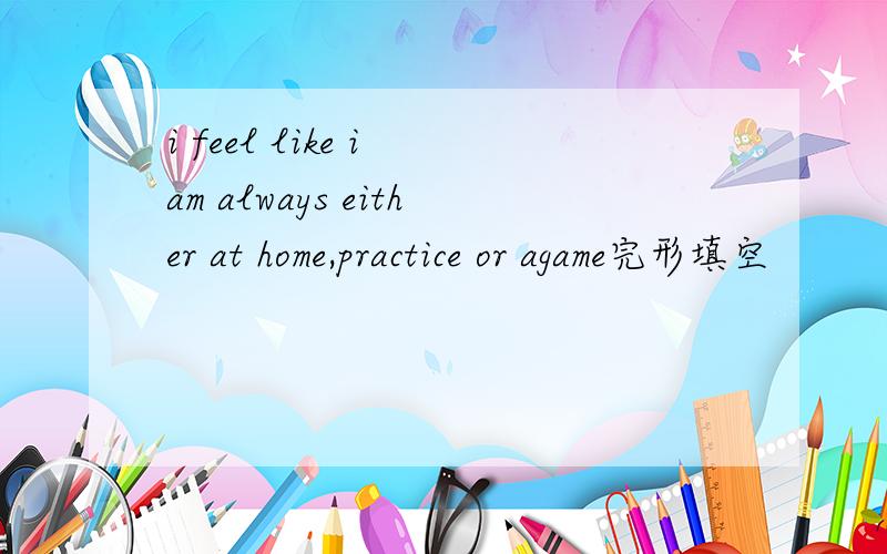 i feel like i am always either at home,practice or agame完形填空