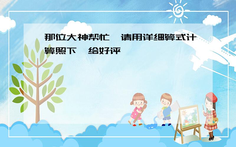 那位大神帮忙,请用详细算式计算照下,给好评