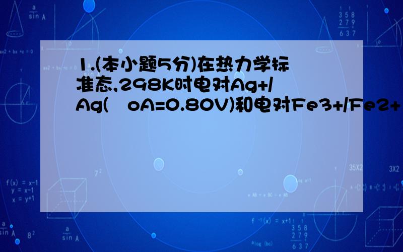 1.(本小题5分)在热力学标准态,298K时电对Ag+/Ag(oA=0.80V)和电对Fe3+/Fe2+