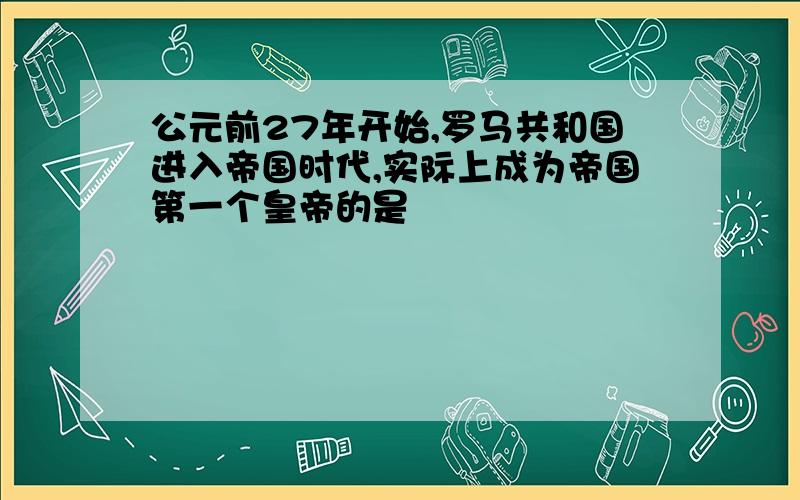 公元前27年开始,罗马共和国进入帝国时代,实际上成为帝国第一个皇帝的是