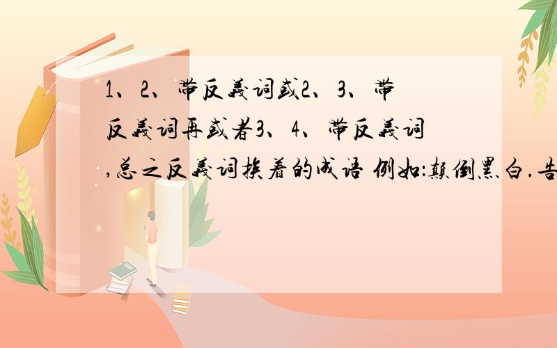 1、2、带反义词或2、3、带反义词再或者3、4、带反义词,总之反义词挨着的成语 例如：颠倒黑白.告9个.谢