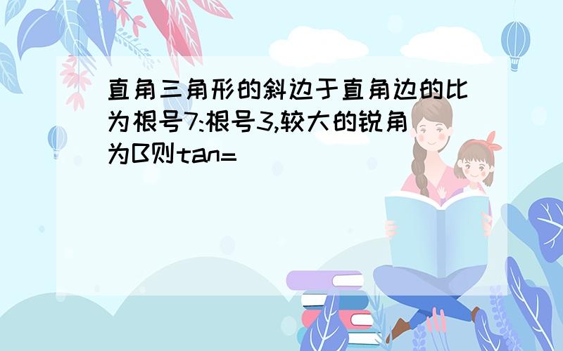 直角三角形的斜边于直角边的比为根号7:根号3,较大的锐角为B则tan=