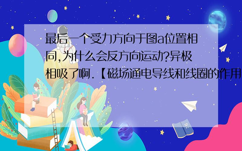 最后一个受力方向于图a位置相同,为什么会反方向运动?异极相吸了啊.【磁场通电导线和线圈的作用】