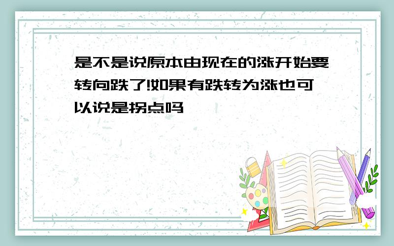 是不是说原本由现在的涨开始要转向跌了!如果有跌转为涨也可以说是拐点吗