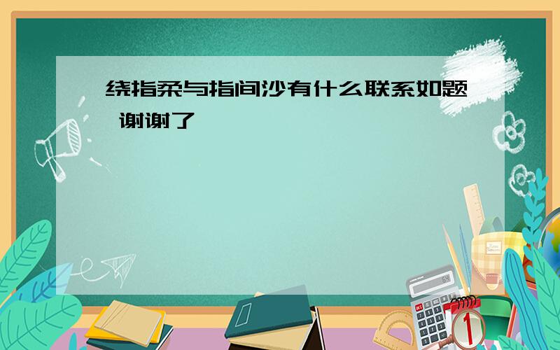 绕指柔与指间沙有什么联系如题 谢谢了