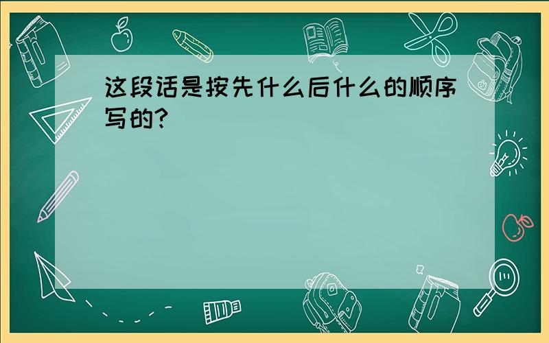 这段话是按先什么后什么的顺序写的?