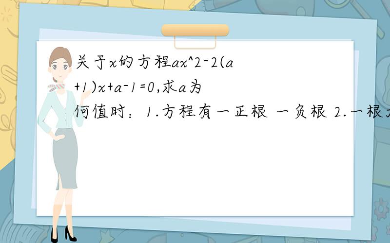 关于x的方程ax^2-2(a+1)x+a-1=0,求a为何值时：1.方程有一正根 一负根 2.一根大于1,一根小于1