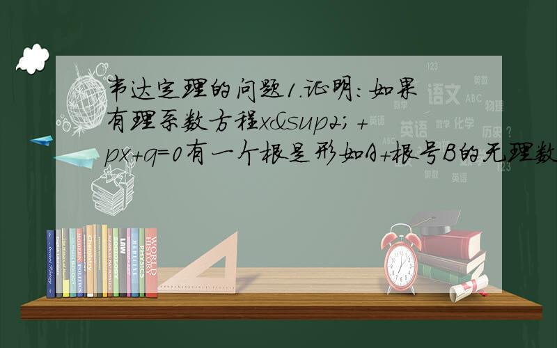 韦达定理的问题1.证明：如果有理系数方程x²+px+q=0有一个根是形如A+根号B的无理数（A,B均为有理数）