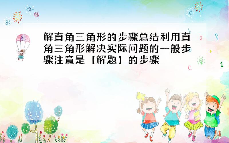 解直角三角形的步骤总结利用直角三角形解决实际问题的一般步骤注意是【解题】的步骤