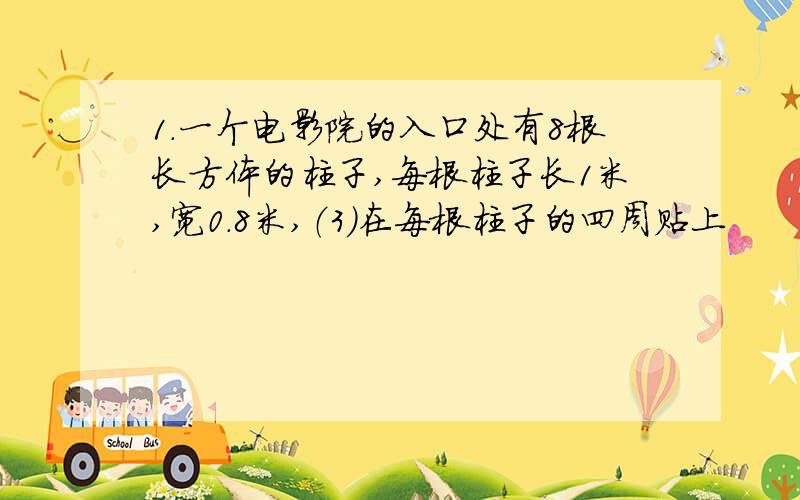 1.一个电影院的入口处有8根长方体的柱子,每根柱子长1米,宽0.8米,（3）在每根柱子的四周贴上